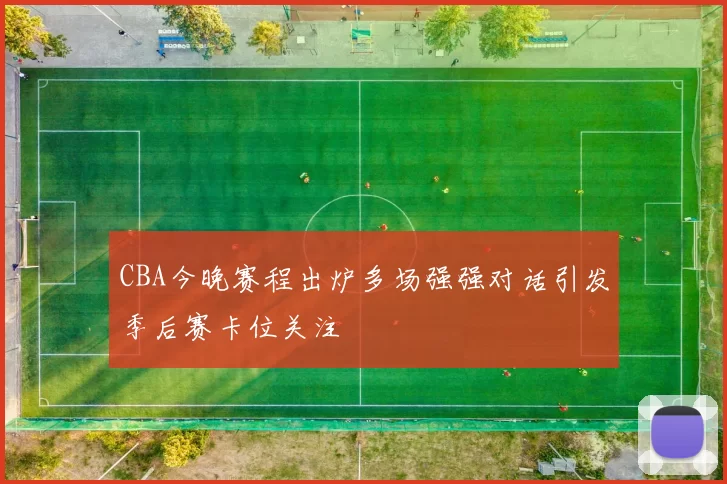 CBA今晚赛程出炉多场强强对话引发季后赛卡位关注