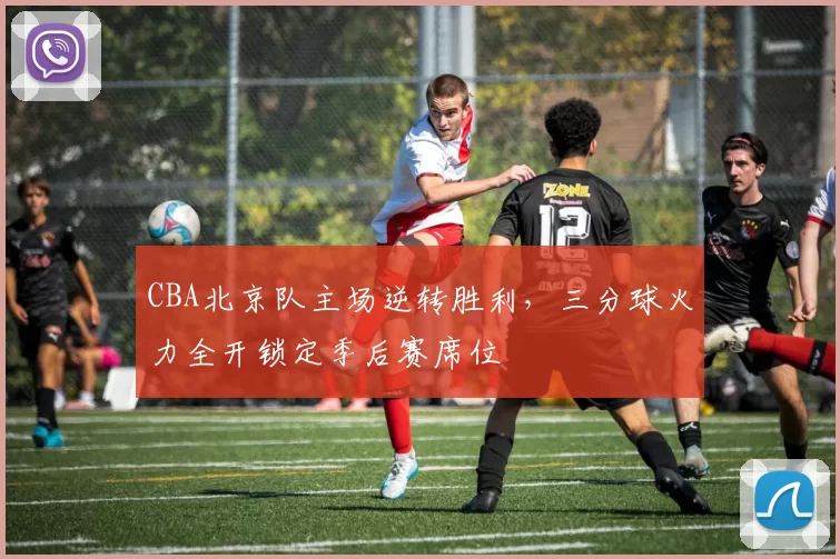 CBA北京队主场逆转胜利，三分球火力全开锁定季后赛席位