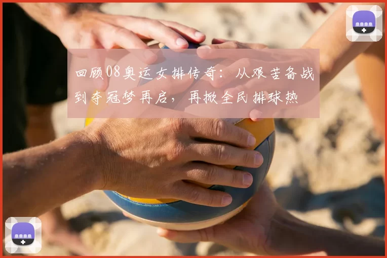 回顾08奥运女排传奇：从艰苦备战到夺冠梦再启，再掀全民排球热