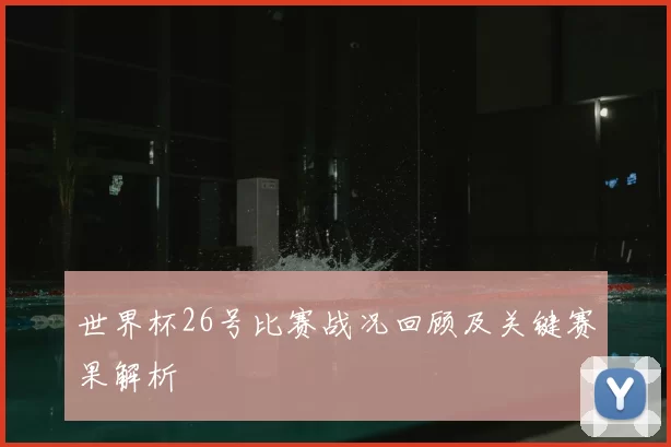 世界杯26号比赛战况回顾及关键赛果解析