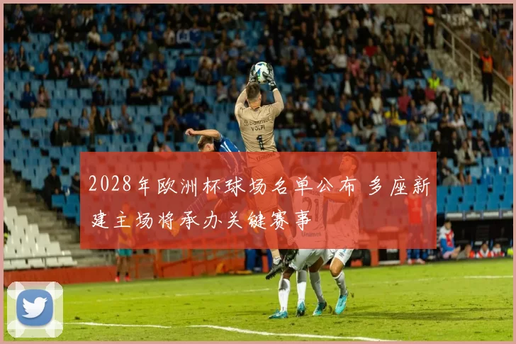 2028年欧洲杯球场名单公布 多座新建主场将承办关键赛事