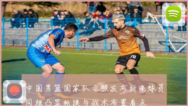 中国男篮国家队合照发布新老球员同框凸显轮换与战术布置看点