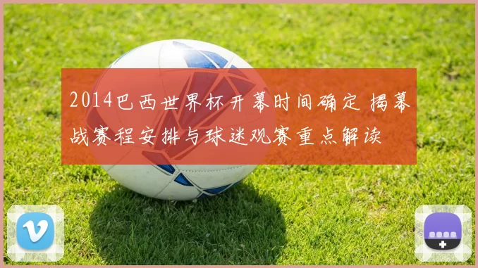 2014巴西世界杯开幕时间确定 揭幕战赛程安排与球迷观赛重点解读