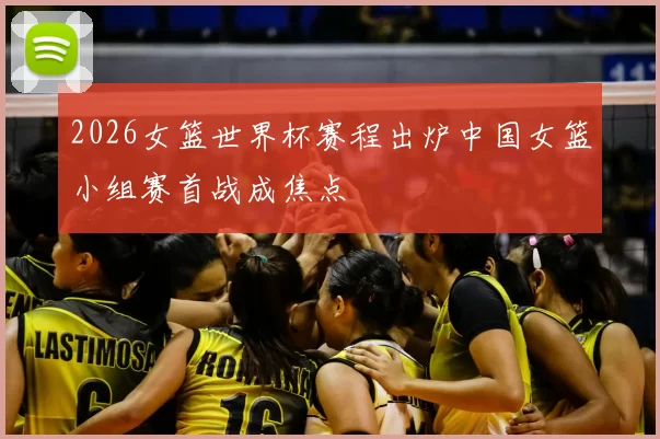 2026女篮世界杯赛程出炉中国女篮小组赛首战成焦点