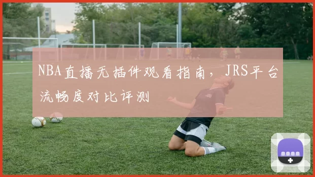 NBA直播无插件观看指南，JRS平台流畅度对比评测