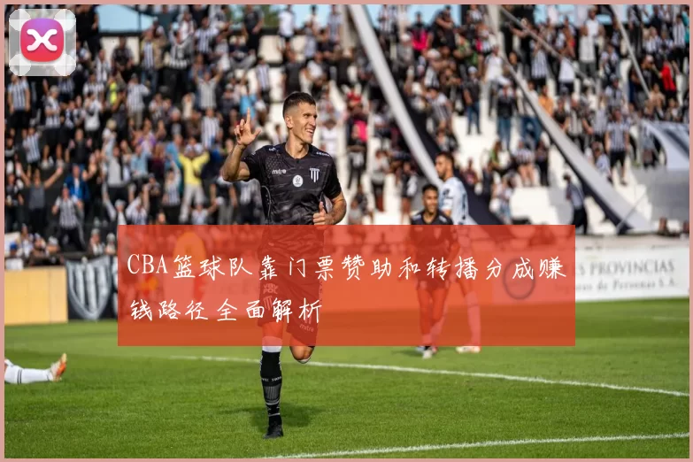 CBA篮球队靠门票赞助和转播分成赚钱路径全面解析