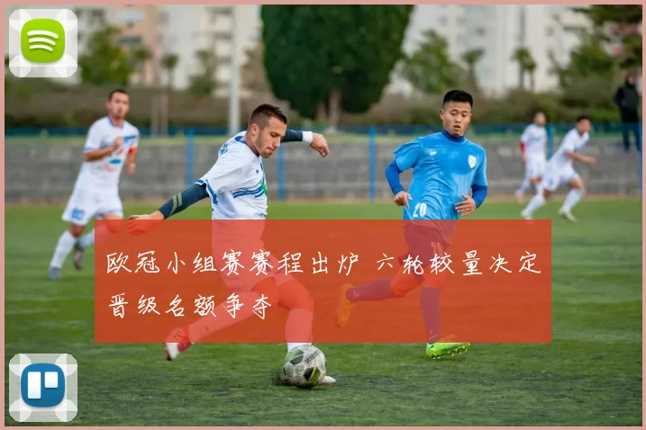 欧冠小组赛赛程出炉 六轮较量决定晋级名额争夺