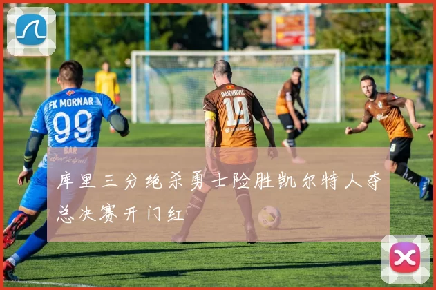 库里三分绝杀勇士险胜凯尔特人夺总决赛开门红