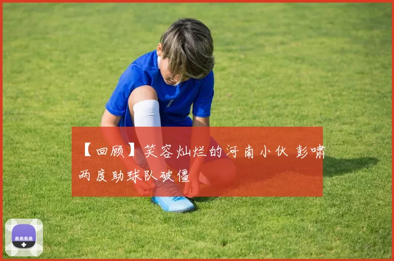 【回顾】笑容灿烂的河南小伙 彭啸两度助球队破僵