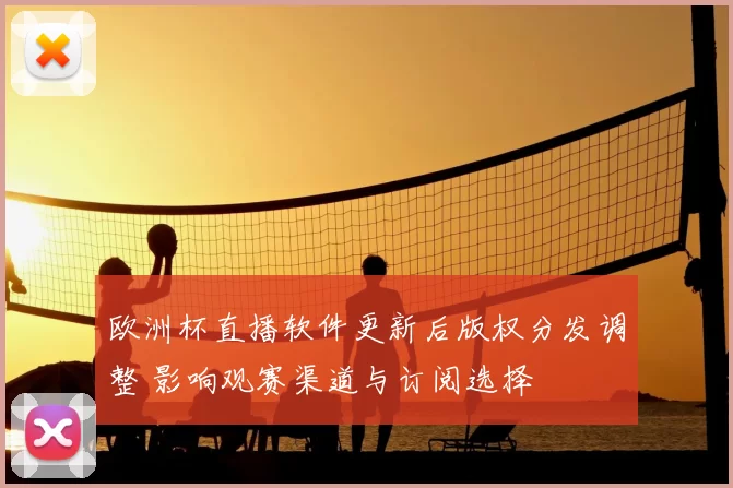 欧洲杯直播软件更新后版权分发调整 影响观赛渠道与订阅选择
