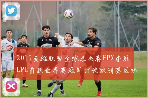 2019英雄联盟全球总决赛FPX夺冠 LPL首获世界赛冠军打破欧洲赛区统治
