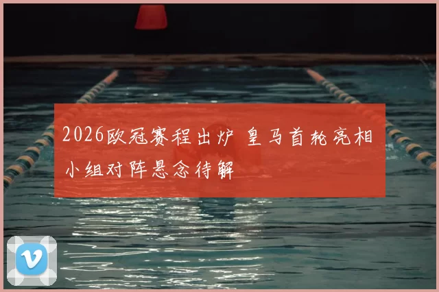 2026欧冠赛程出炉 皇马首轮亮相 小组对阵悬念待解