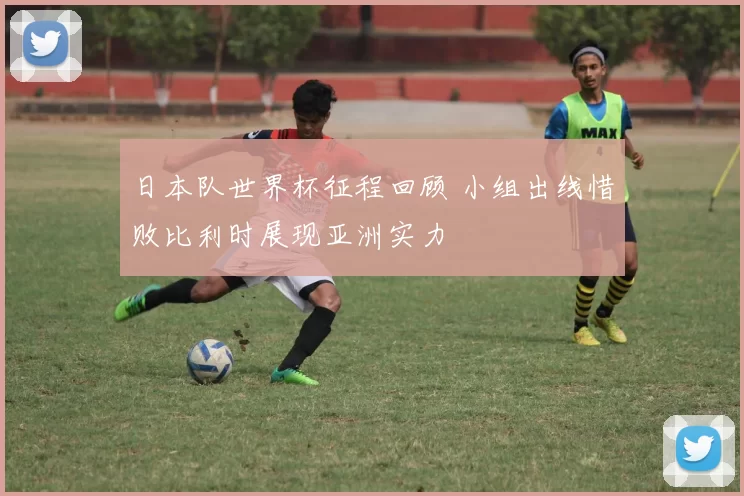日本队世界杯征程回顾 小组出线惜败比利时展现亚洲实力