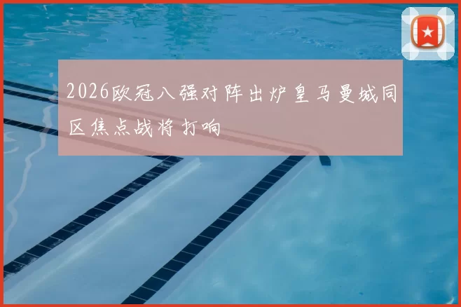 2026欧冠八强对阵出炉皇马曼城同区焦点战将打响