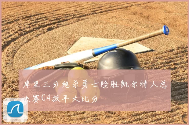 库里三分绝杀勇士险胜凯尔特人总决赛G4扳平大比分