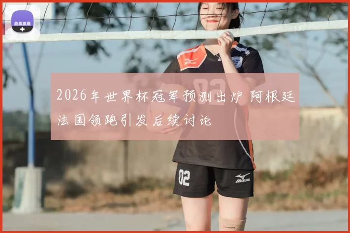 2026年世界杯冠军预测出炉 阿根廷法国领跑引发后续讨论