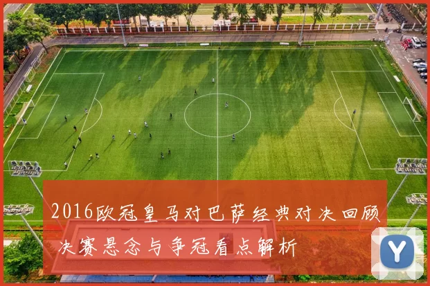 2016欧冠皇马对巴萨经典对决回顾 决赛悬念与争冠看点解析