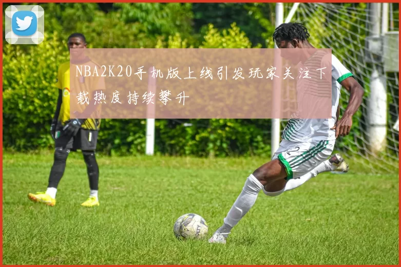 NBA2K20手机版上线引发玩家关注下载热度持续攀升