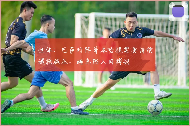 世体：巴萨对阵哥本哈根需要持续逼抢施压，避免陷入肉搏战