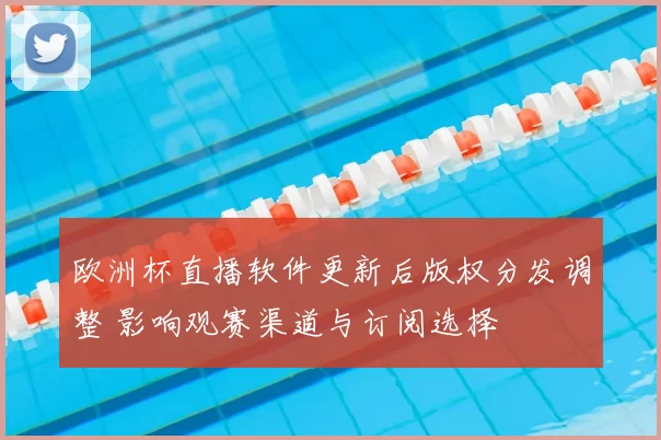 欧洲杯直播软件更新后版权分发调整 影响观赛渠道与订阅选择