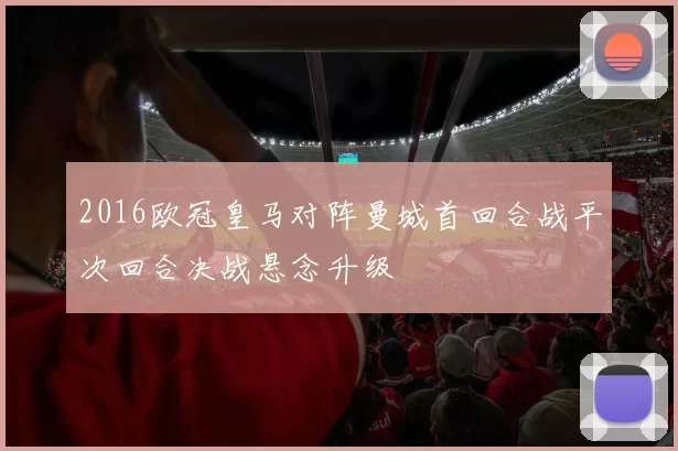2016欧冠皇马对阵曼城首回合战平次回合决战悬念升级