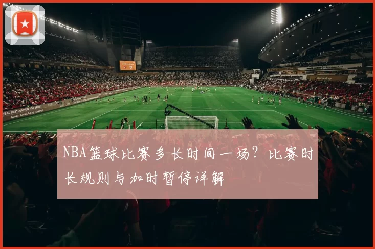 NBA篮球比赛多长时间一场？比赛时长规则与加时暂停详解