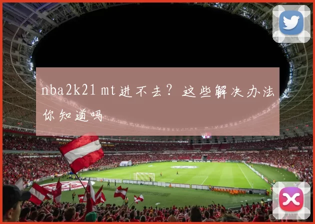 nba2k21 mt进不去？这些解决办法你知道吗