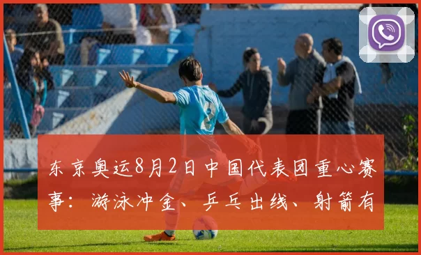 东京奥运8月2日中国代表团重心赛事：游泳冲金、乒乓出线、射箭有望夺牌