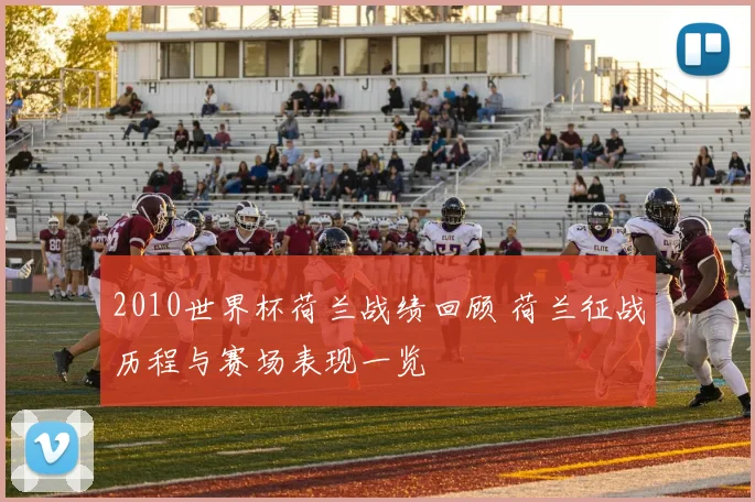 2010世界杯荷兰战绩回顾 荷兰征战历程与赛场表现一览