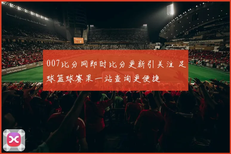 007比分网即时比分更新引关注 足球篮球赛果一站查询更便捷