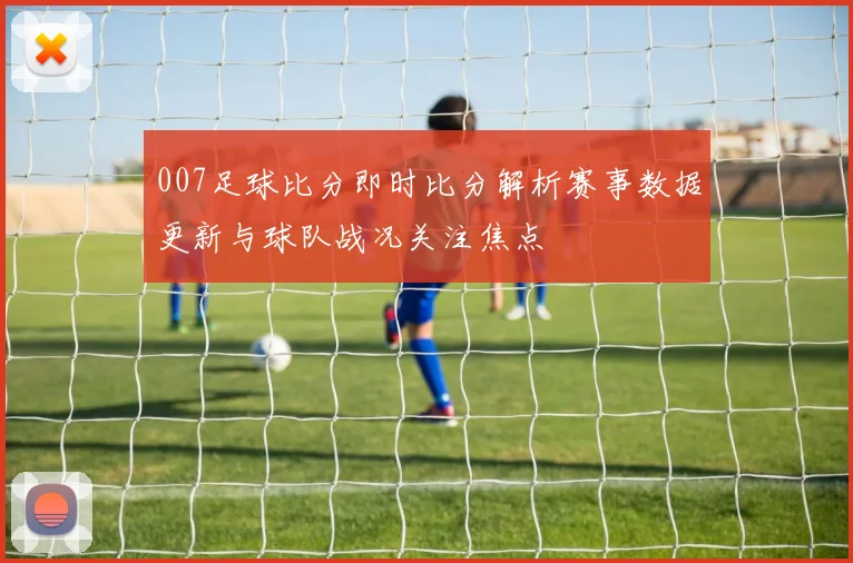 007足球比分即时比分解析赛事数据更新与球队战况关注焦点