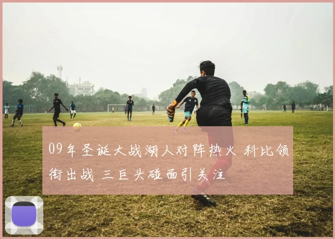 09年圣诞大战湖人对阵热火 科比领衔出战 三巨头碰面引关注