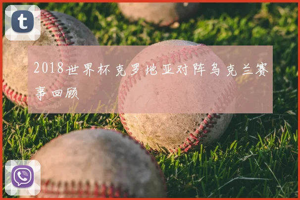 2018世界杯克罗地亚对阵乌克兰赛事回顾