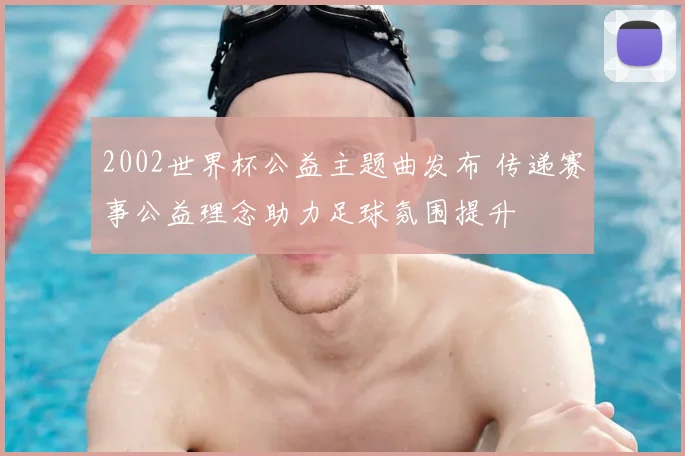 2002世界杯公益主题曲发布 传递赛事公益理念助力足球氛围提升