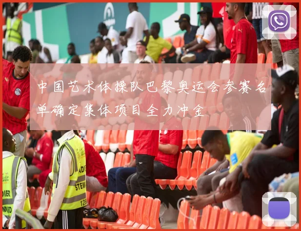 中国艺术体操队巴黎奥运会参赛名单确定集体项目全力冲金