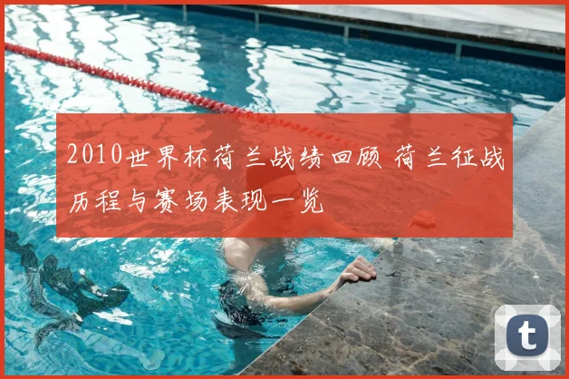 2010世界杯荷兰战绩回顾 荷兰征战历程与赛场表现一览