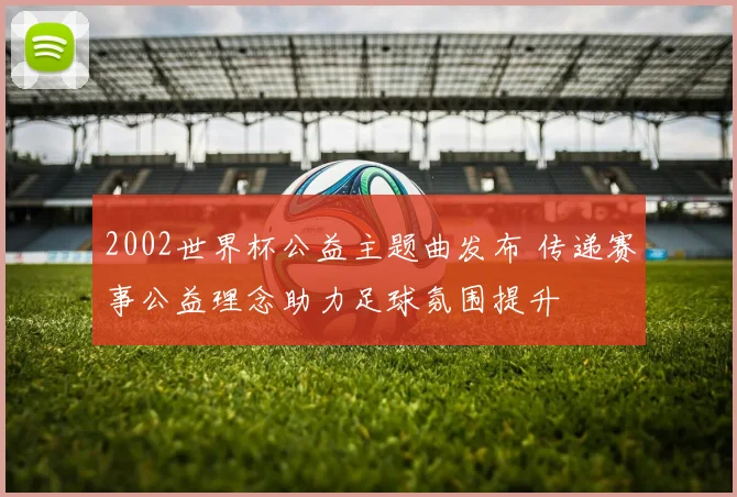 2002世界杯公益主题曲发布 传递赛事公益理念助力足球氛围提升