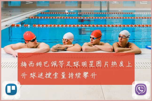梅西姆巴佩等足球明星图片热度上升 球迷搜索量持续攀升