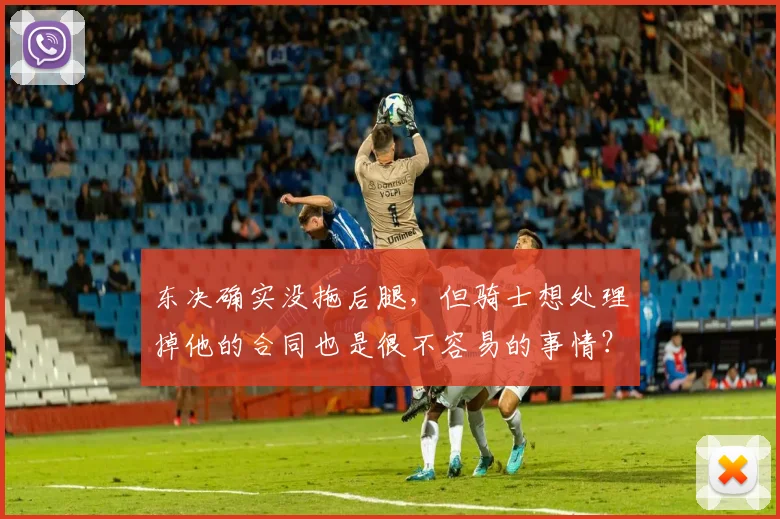 东决确实没拖后腿,但骑士想处理掉他的合同也是很不容易的事情?