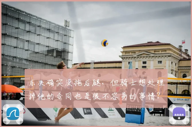 东决确实没拖后腿，但骑士想处理掉他的合同也是很不容易的事情？