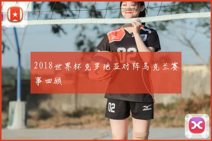 2018世界杯克罗地亚对阵乌克兰赛事回顾