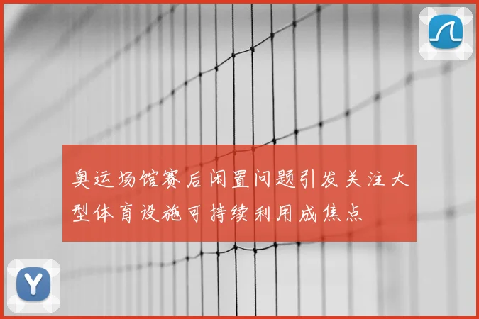 奥运场馆赛后闲置问题引发关注大型体育设施可持续利用成焦点