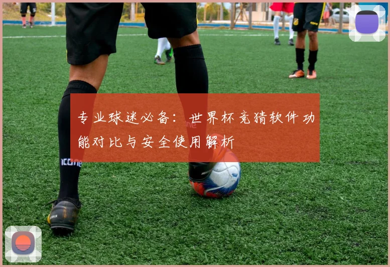 专业球迷必备：世界杯竞猜软件功能对比与安全使用解析